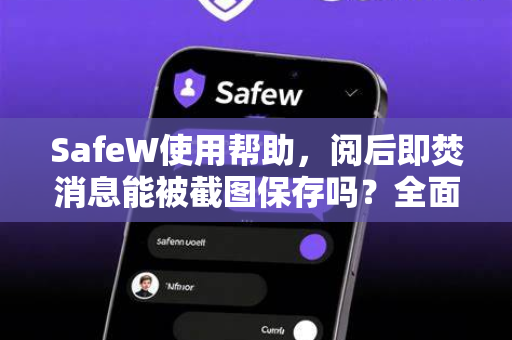 SafeW使用帮助，阅后即焚消息能被截图保存吗？全面解答与操作指南