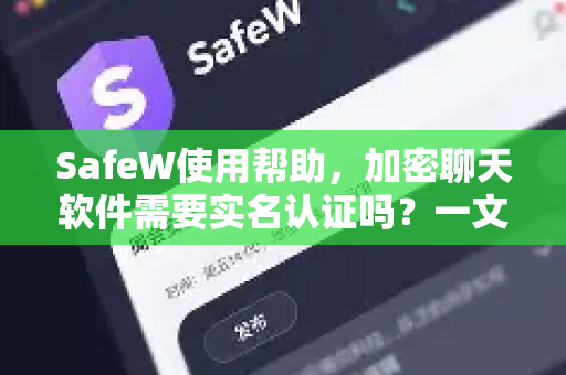 SafeW使用帮助，加密聊天软件需要实名认证吗？一文读懂隐私与合规