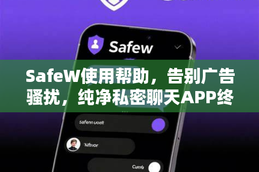SafeW使用帮助，告别广告骚扰，纯净私密聊天APP终极指南
