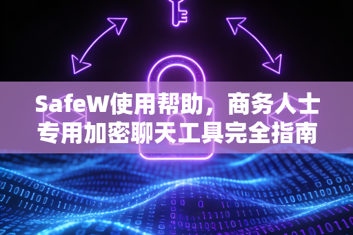 SafeW使用帮助，商务人士专用加密聊天工具完全指南