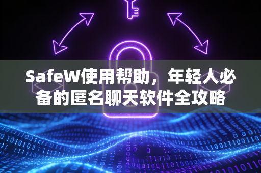 SafeW使用帮助，年轻人必备的匿名聊天软件全攻略
