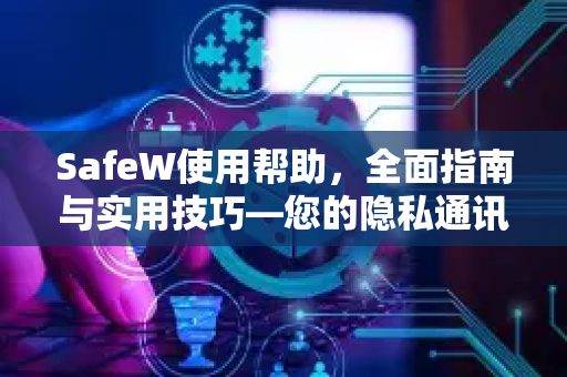 SafeW使用帮助，全面指南与实用技巧—您的隐私通讯首选