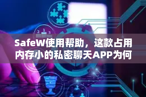 SafeW使用帮助，这款占用内存小的私密聊天APP为何成为首选？