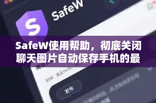 SafeW使用帮助，彻底关闭聊天图片自动保存手机的最全指南
