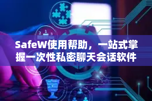SafeW使用帮助，一站式掌握一次性私密聊天会话软件