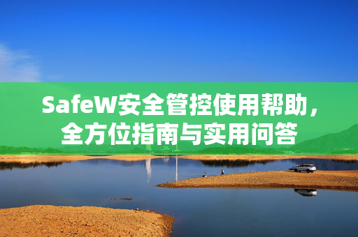 SafeW安全管控使用帮助，全方位指南与实用问答