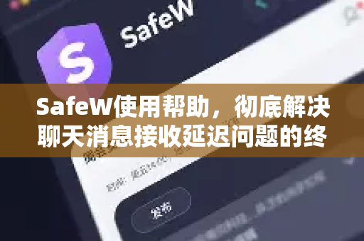SafeW使用帮助，彻底解决聊天消息接收延迟问题的终极指南