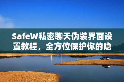 SafeW私密聊天伪装界面设置教程，全方位保护你的隐私对话