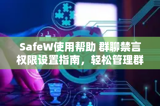SafeW使用帮助 群聊禁言权限设置指南，轻松管理群聊秩序