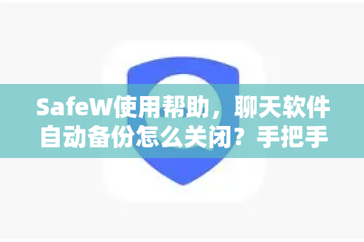 SafeW使用帮助，聊天软件自动备份怎么关闭？手把手教你管理隐私与存储