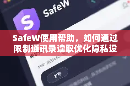 SafeW使用帮助，如何通过限制通讯录读取优化隐私设置，守护数字安全