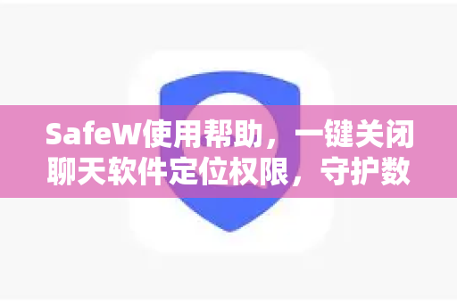 SafeW使用帮助，一键关闭聊天软件定位权限，守护数字隐私
