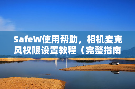 SafeW使用帮助，相机麦克风权限设置教程（完整指南）