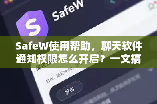 SafeW使用帮助，聊天软件通知权限怎么开启？一文搞定所有设置