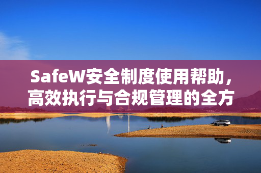 SafeW安全制度使用帮助，高效执行与合规管理的全方位指南