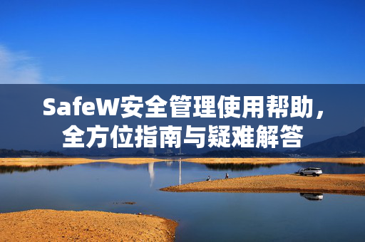 SafeW安全管理使用帮助，全方位指南与疑难解答