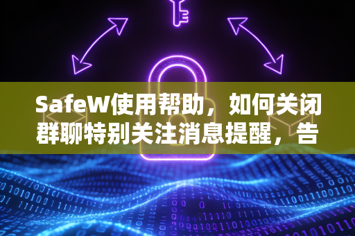 SafeW使用帮助，如何关闭群聊特别关注消息提醒，告别无效打扰
