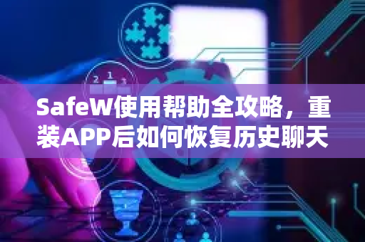 SafeW使用帮助全攻略，重装APP后如何恢复历史聊天记录