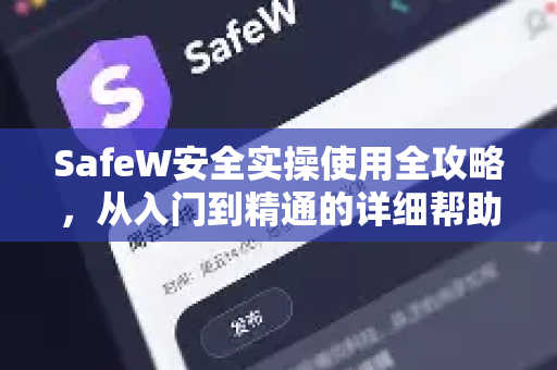 SafeW安全实操使用全攻略，从入门到精通的详细帮助指南