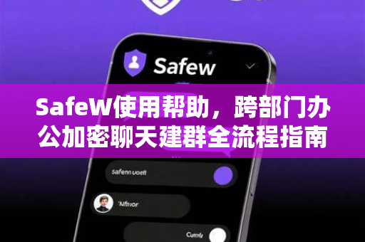 SafeW使用帮助，跨部门办公加密聊天建群全流程指南