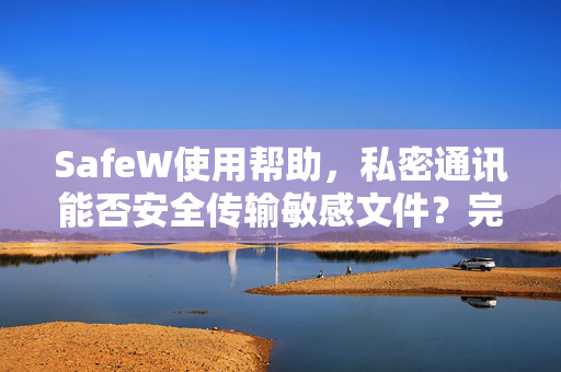 SafeW使用帮助，私密通讯能否安全传输敏感文件？完整指南