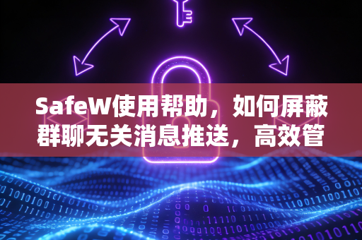 SafeW使用帮助，如何屏蔽群聊无关消息推送，高效管理你的社交信息流