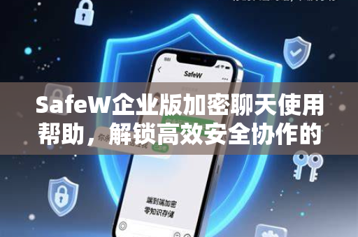 SafeW企业版加密聊天使用帮助，解锁高效安全协作的额外功能