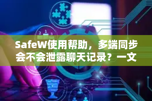 SafeW使用帮助，多端同步会不会泄露聊天记录？一文读懂安全机制