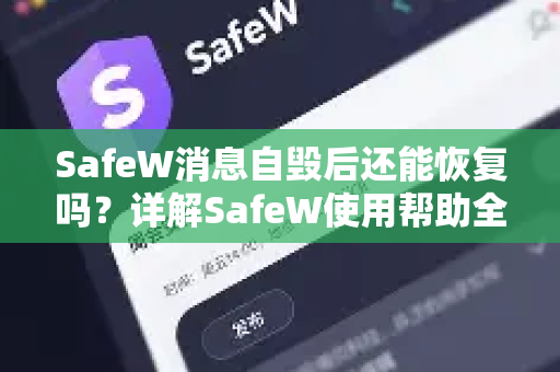 SafeW消息自毁后还能恢复吗？详解SafeW使用帮助全攻略