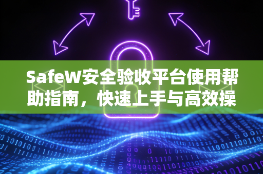 SafeW安全验收平台使用帮助指南，快速上手与高效操作