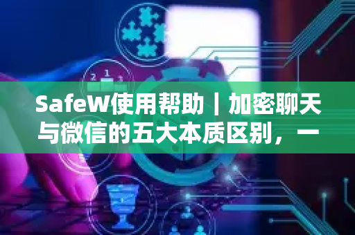 SafeW使用帮助｜加密聊天与微信的五大本质区别，一文看懂