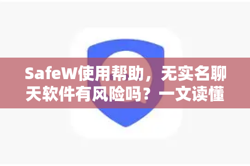 SafeW使用帮助，无实名聊天软件有风险吗？一文读懂安全策略