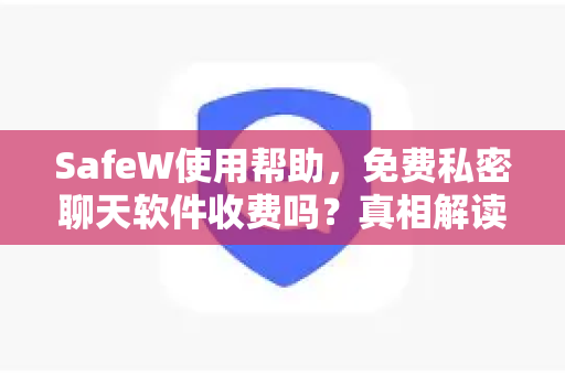 SafeW使用帮助，免费私密聊天软件收费吗？真相解读与下载指南