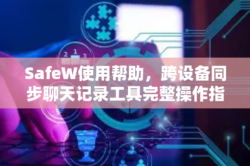 SafeW使用帮助，跨设备同步聊天记录工具完整操作指南