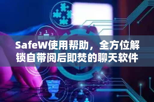 SafeW使用帮助，全方位解锁自带阅后即焚的聊天软件隐私保护力