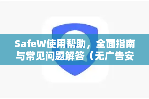 SafeW使用帮助，全面指南与常见问题解答（无广告安全聊天APP）