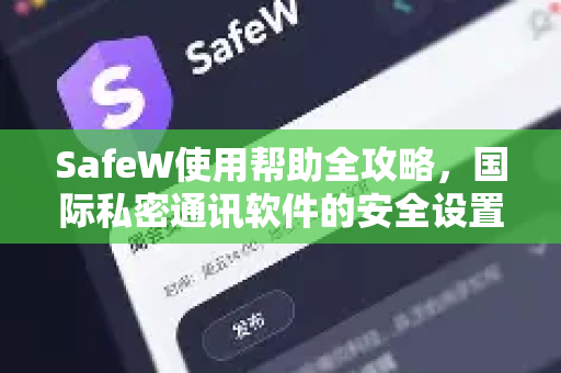 SafeW使用帮助全攻略，国际私密通讯软件的安全设置与最佳实践
