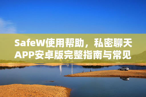 SafeW使用帮助，私密聊天APP安卓版完整指南与常见问题解答