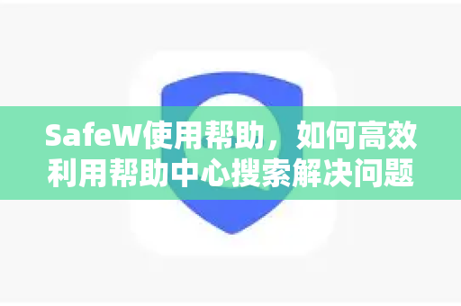 SafeW使用帮助，如何高效利用帮助中心搜索解决问题