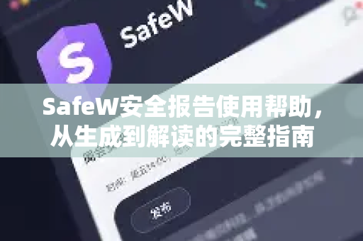 SafeW安全报告使用帮助，从生成到解读的完整指南
