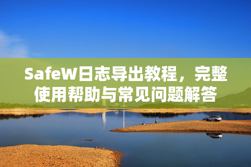 SafeW日志导出教程，完整使用帮助与常见问题解答