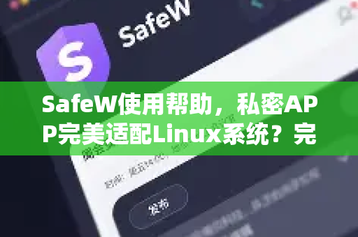 SafeW使用帮助，私密APP完美适配Linux系统？完整安装与使用指南