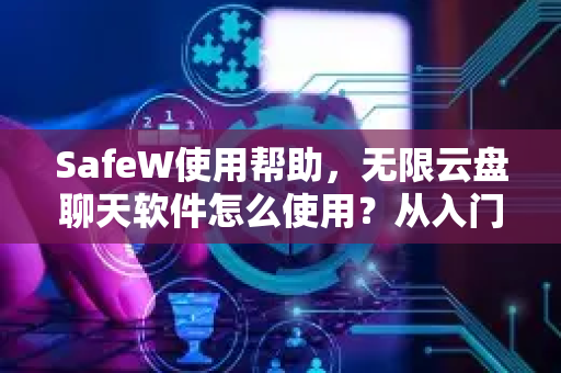 SafeW使用帮助，无限云盘聊天软件怎么使用？从入门到精通全攻略