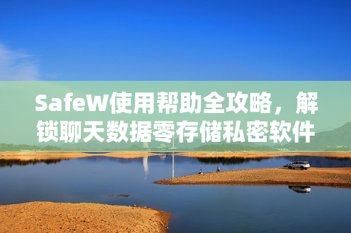 SafeW使用帮助全攻略，解锁聊天数据零存储私密软件的安全之道