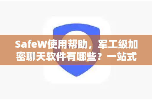 SafeW使用帮助，军工级加密聊天软件有哪些？一站式安全通讯指南