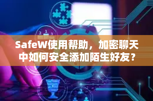 SafeW使用帮助，加密聊天中如何安全添加陌生好友？完整教程与常见问题