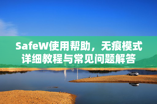 SafeW使用帮助，无痕模式详细教程与常见问题解答