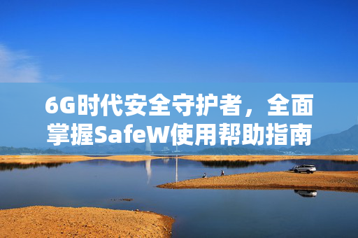 6G时代安全守护者，全面掌握SafeW使用帮助指南