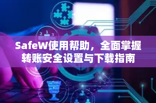 SafeW使用帮助，全面掌握转账安全设置与下载指南