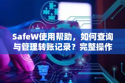 SafeW使用帮助，如何查询与管理转账记录？完整操作指南